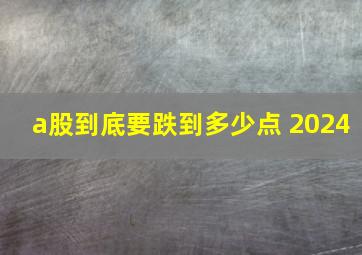 a股到底要跌到多少点 2024